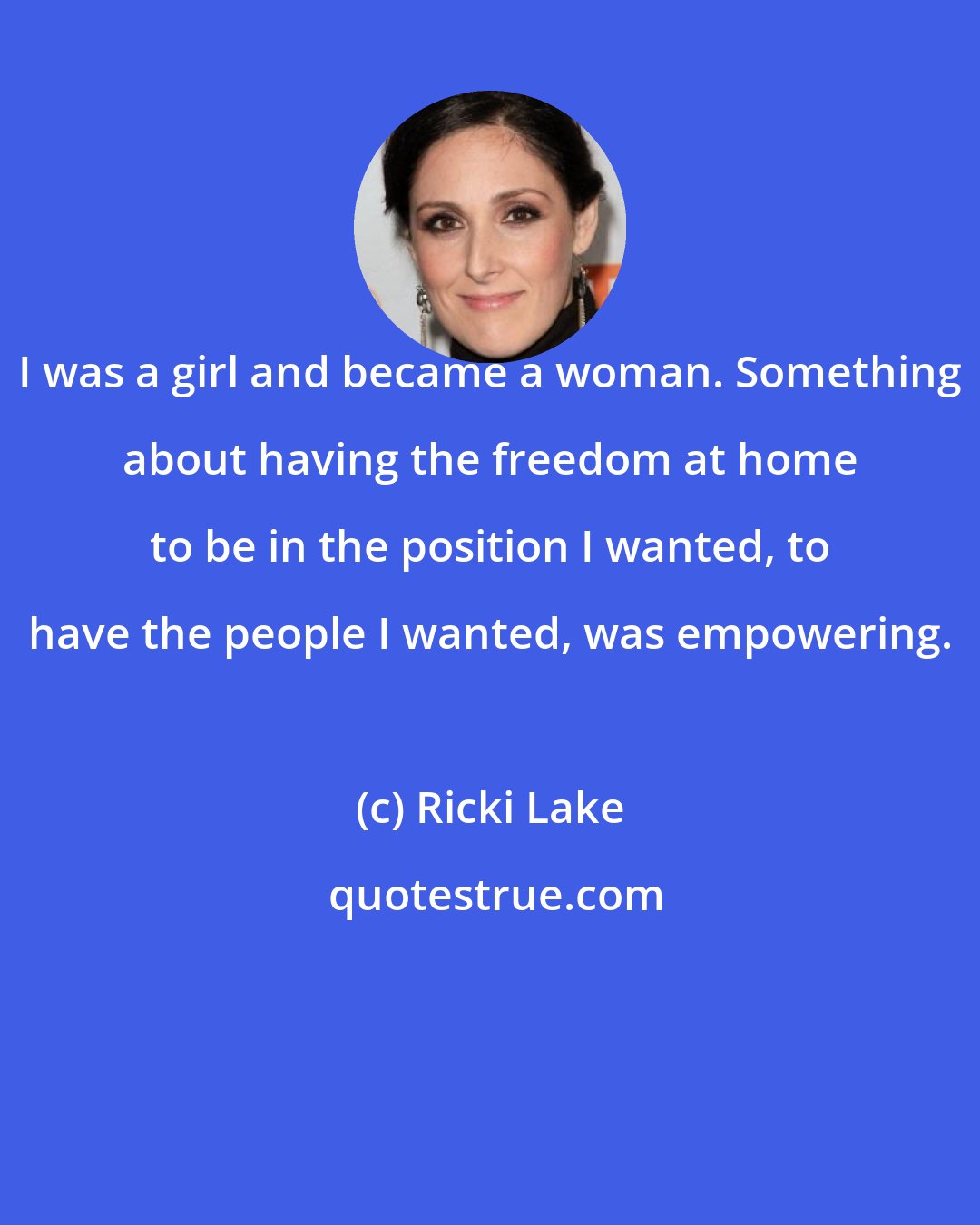 Ricki Lake: I was a girl and became a woman. Something about having the freedom at home to be in the position I wanted, to have the people I wanted, was empowering.