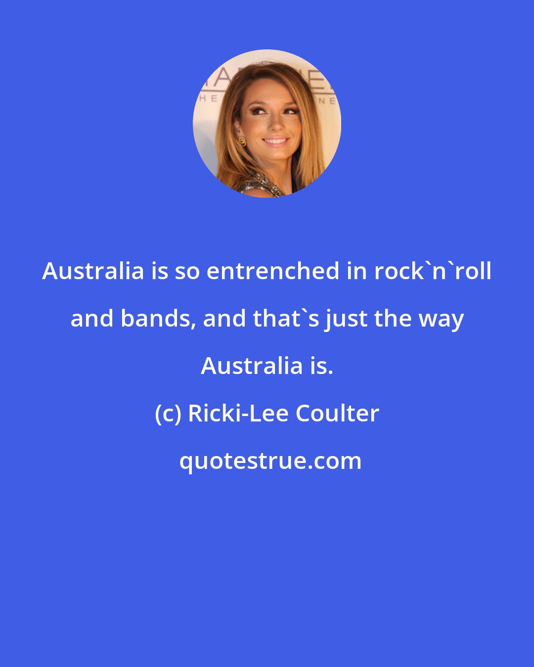 Ricki-Lee Coulter: Australia is so entrenched in rock'n'roll and bands, and that's just the way Australia is.