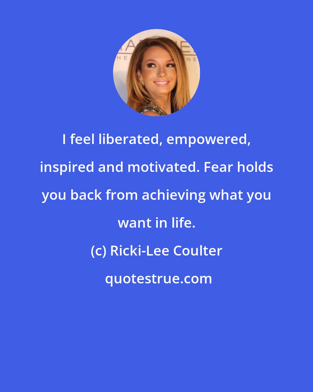 Ricki-Lee Coulter: I feel liberated, empowered, inspired and motivated. Fear holds you back from achieving what you want in life.