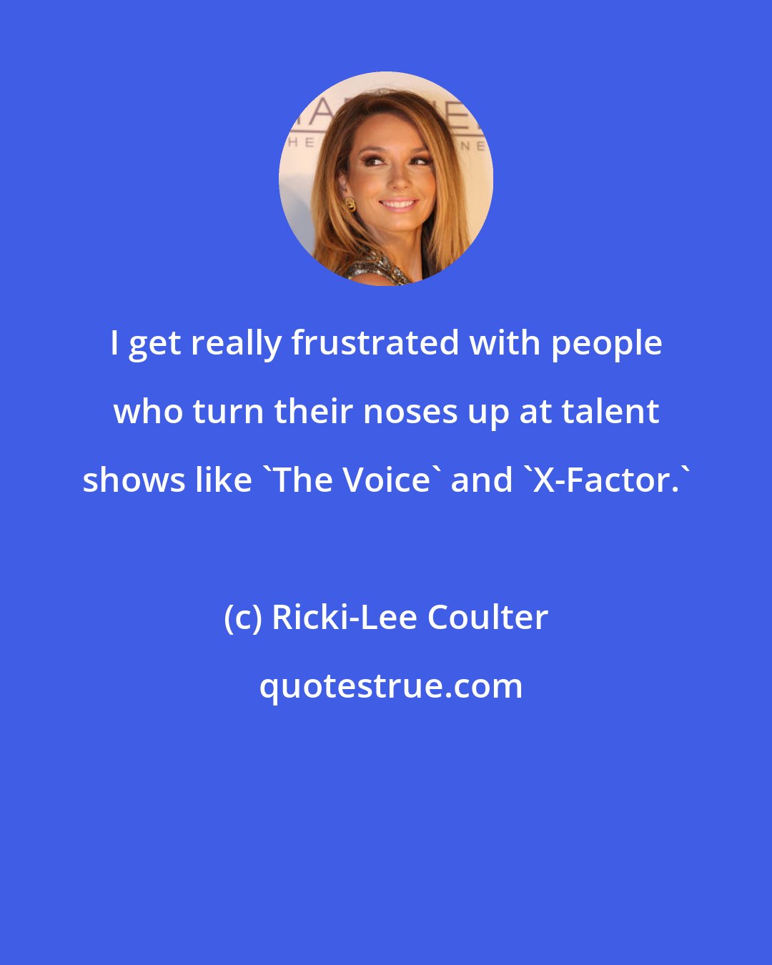 Ricki-Lee Coulter: I get really frustrated with people who turn their noses up at talent shows like 'The Voice' and 'X-Factor.'