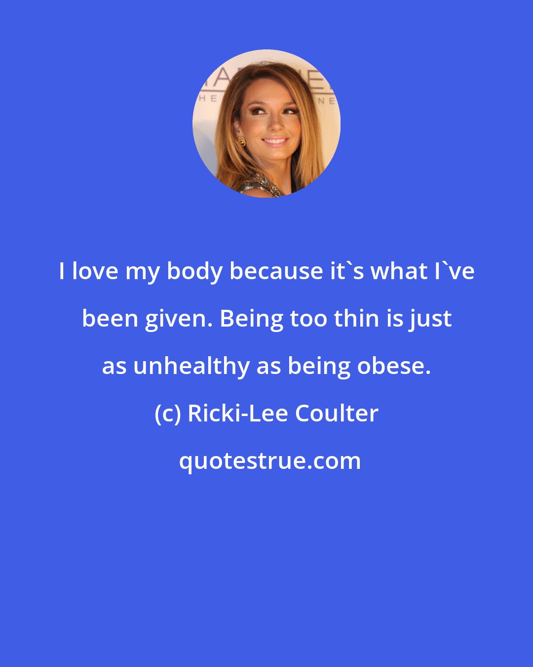 Ricki-Lee Coulter: I love my body because it's what I've been given. Being too thin is just as unhealthy as being obese.