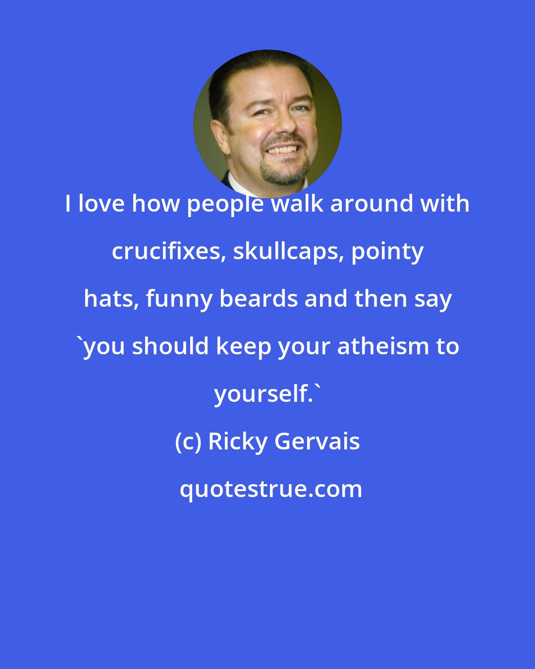 Ricky Gervais: I love how people walk around with crucifixes, skullcaps, pointy hats, funny beards and then say 'you should keep your atheism to yourself.'