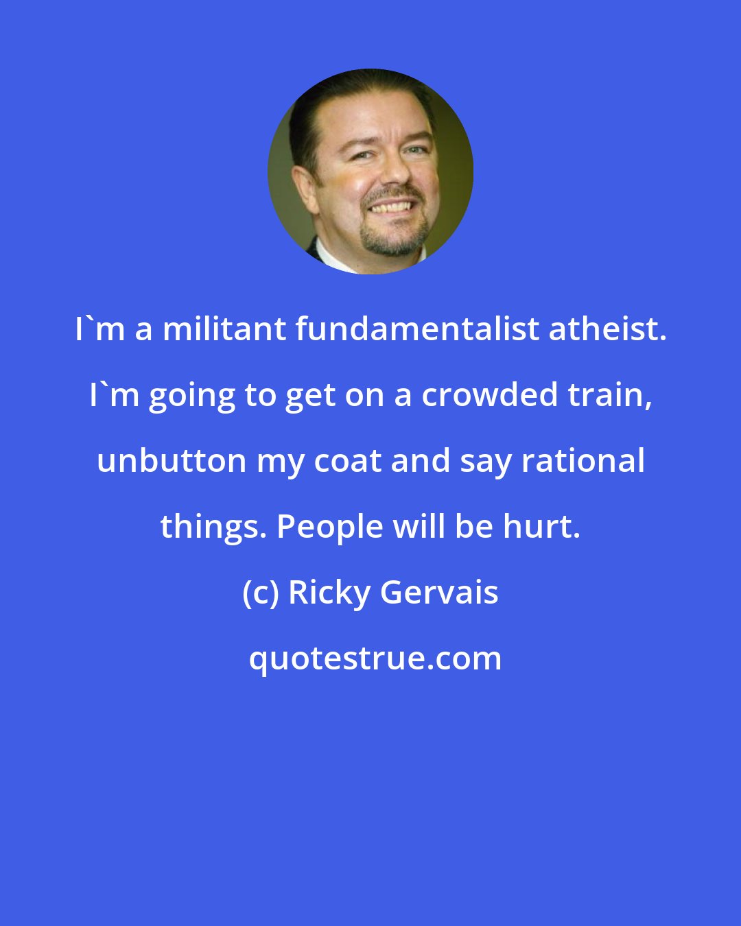 Ricky Gervais: I'm a militant fundamentalist atheist. I'm going to get on a crowded train, unbutton my coat and say rational things. People will be hurt.