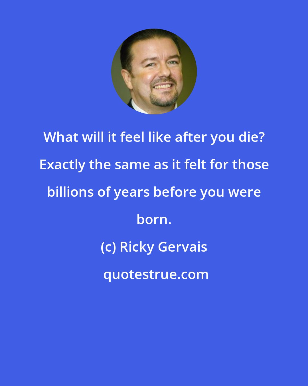 Ricky Gervais: What will it feel like after you die? Exactly the same as it felt for those billions of years before you were born.