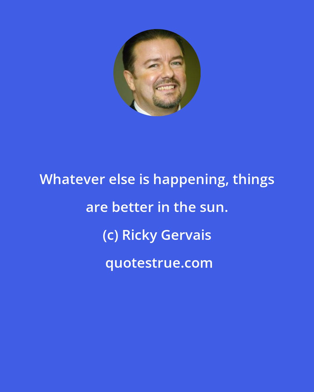 Ricky Gervais: Whatever else is happening, things are better in the sun.