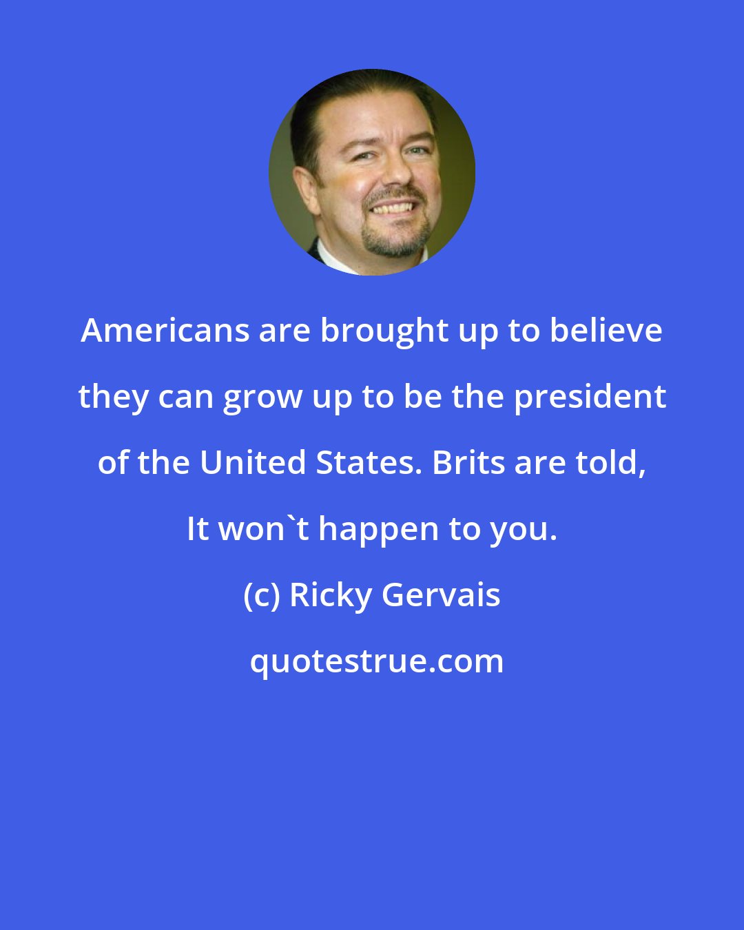 Ricky Gervais: Americans are brought up to believe they can grow up to be the president of the United States. Brits are told, It won't happen to you.