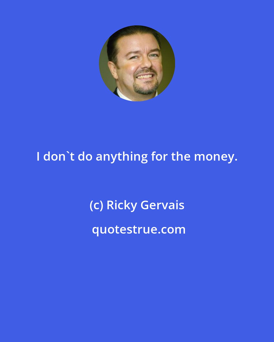 Ricky Gervais: I don't do anything for the money.