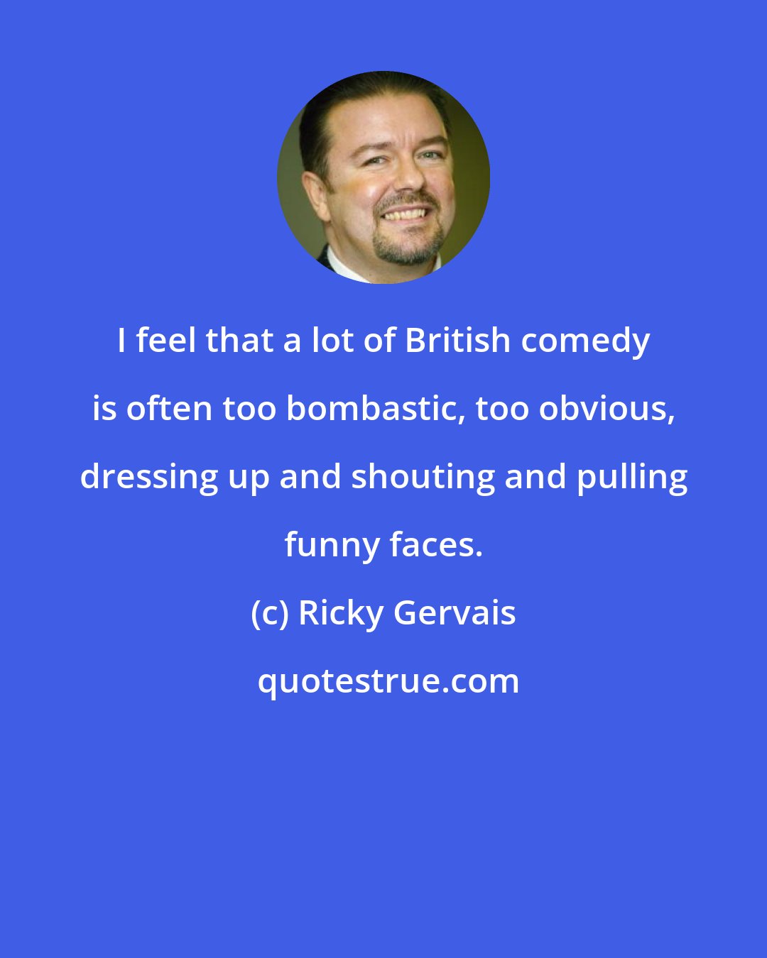 Ricky Gervais: I feel that a lot of British comedy is often too bombastic, too obvious, dressing up and shouting and pulling funny faces.