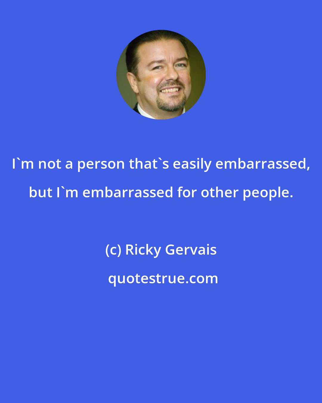 Ricky Gervais: I'm not a person that's easily embarrassed, but I'm embarrassed for other people.