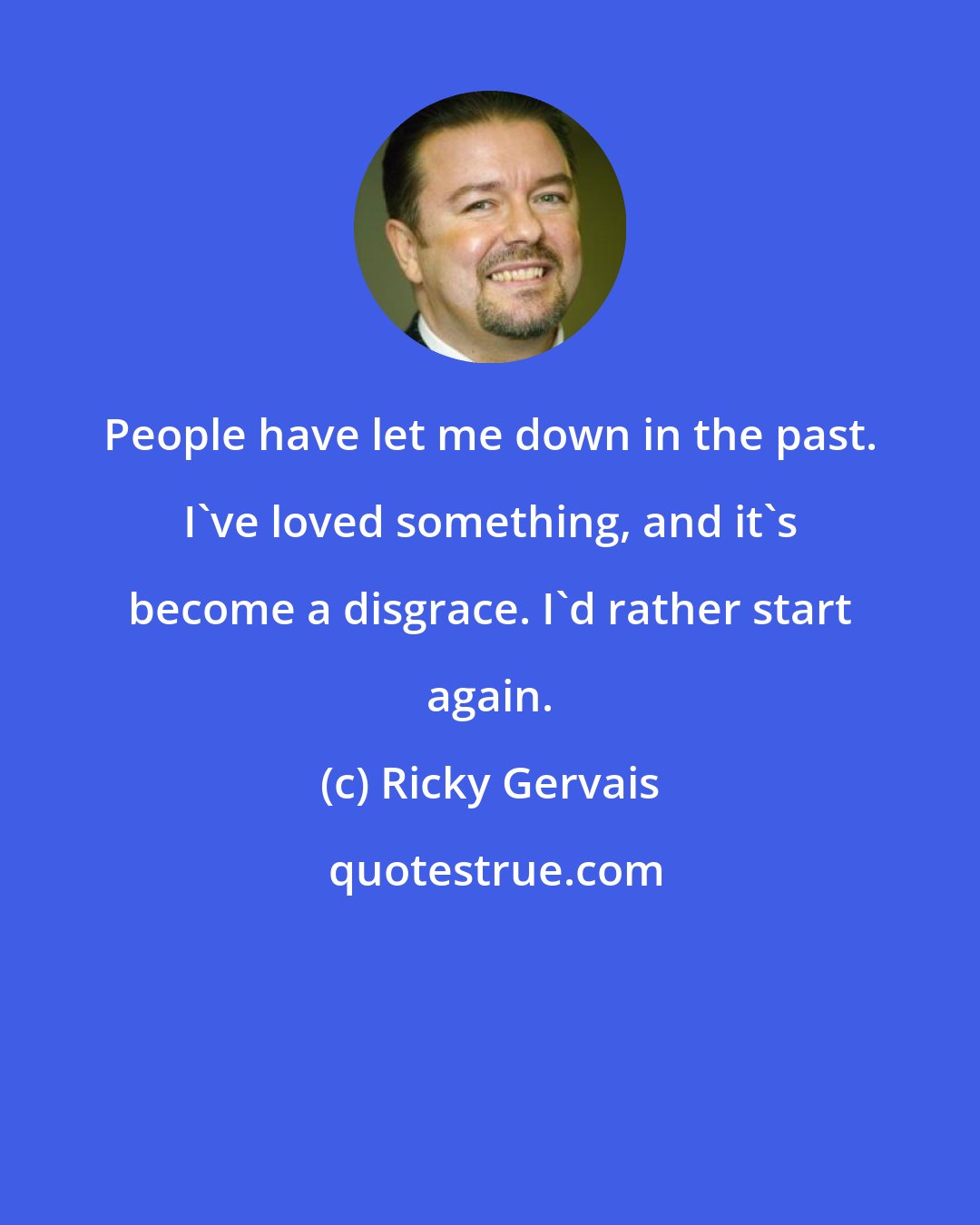 Ricky Gervais: People have let me down in the past. I've loved something, and it's become a disgrace. I'd rather start again.