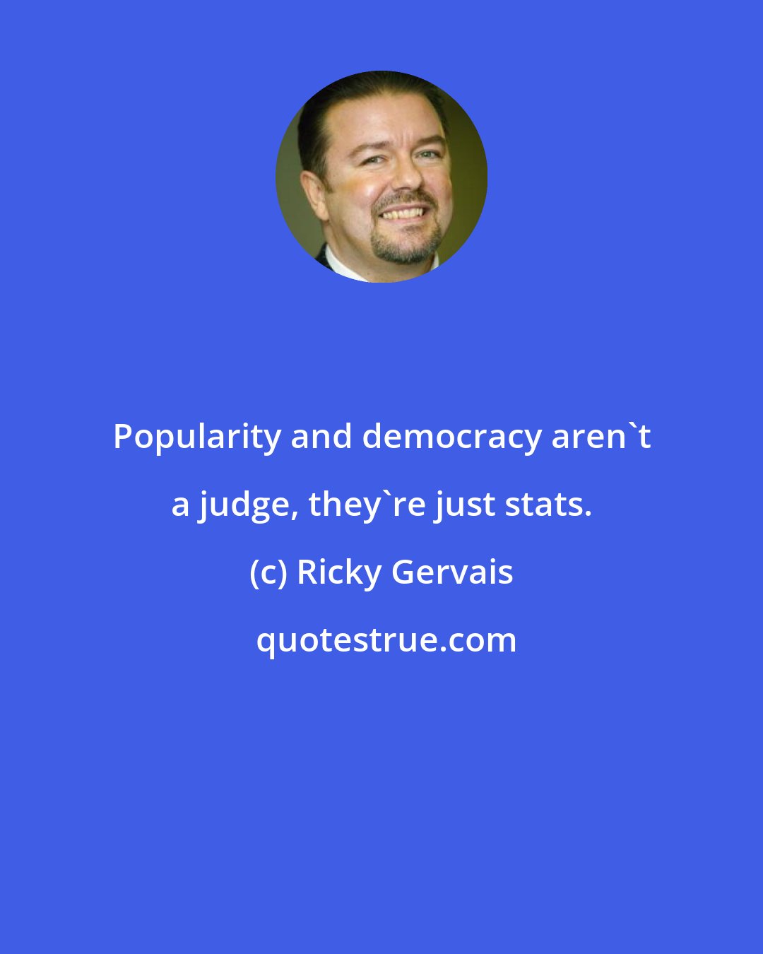 Ricky Gervais: Popularity and democracy aren't a judge, they're just stats.