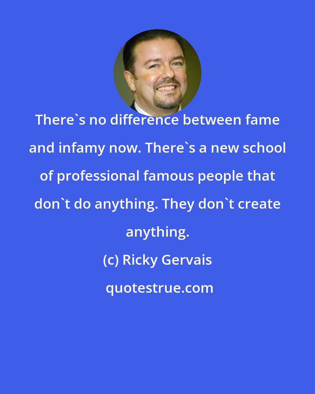 Ricky Gervais: There's no difference between fame and infamy now. There's a new school of professional famous people that don't do anything. They don't create anything.