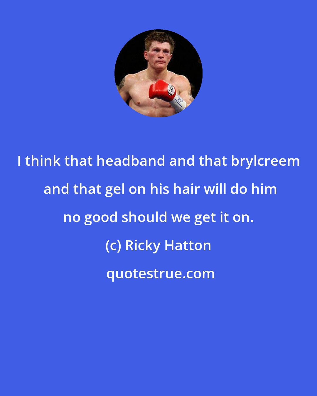 Ricky Hatton: I think that headband and that brylcreem  and that gel on his hair will do him no good should we get it on.