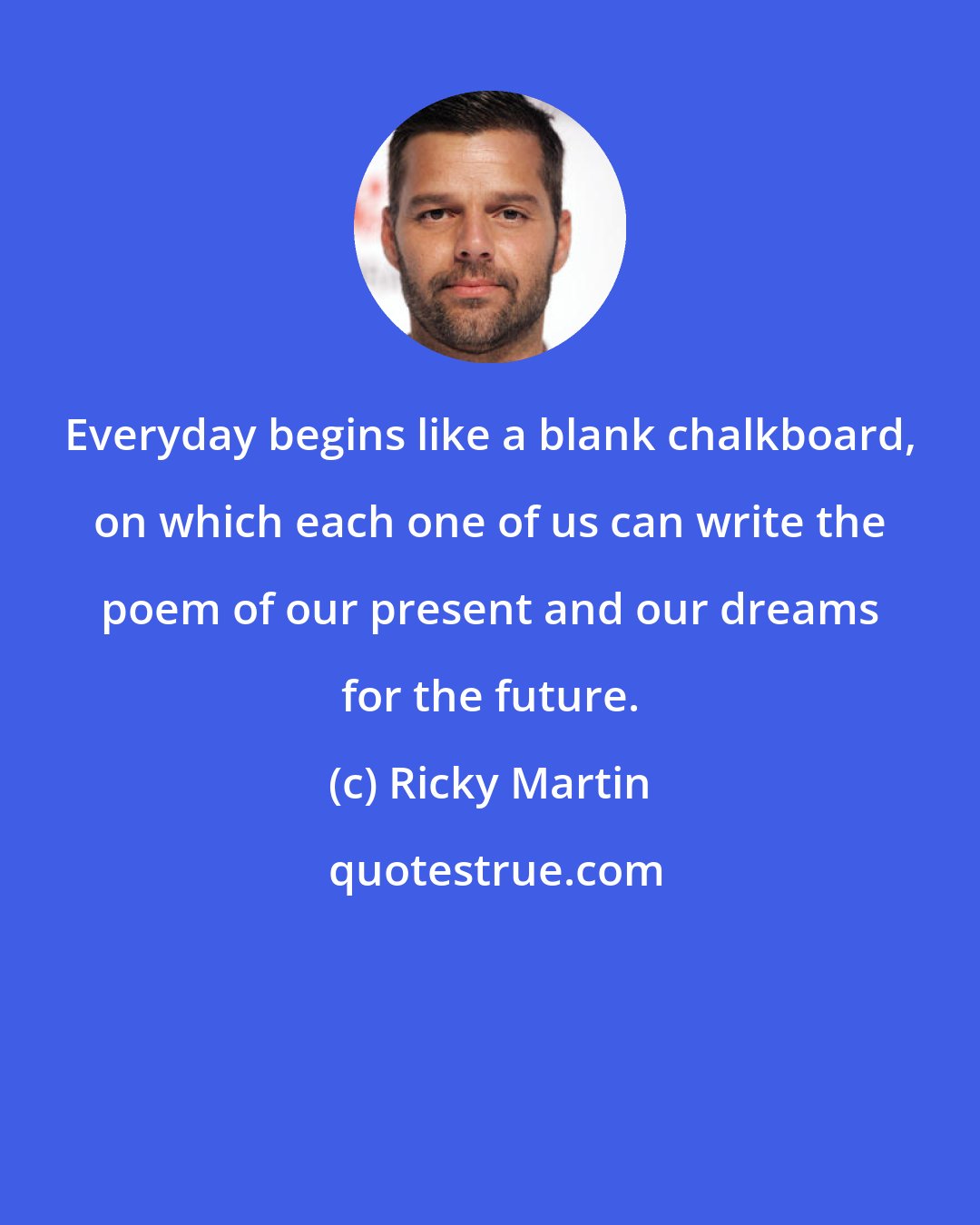 Ricky Martin: Everyday begins like a blank chalkboard, on which each one of us can write the poem of our present and our dreams for the future.