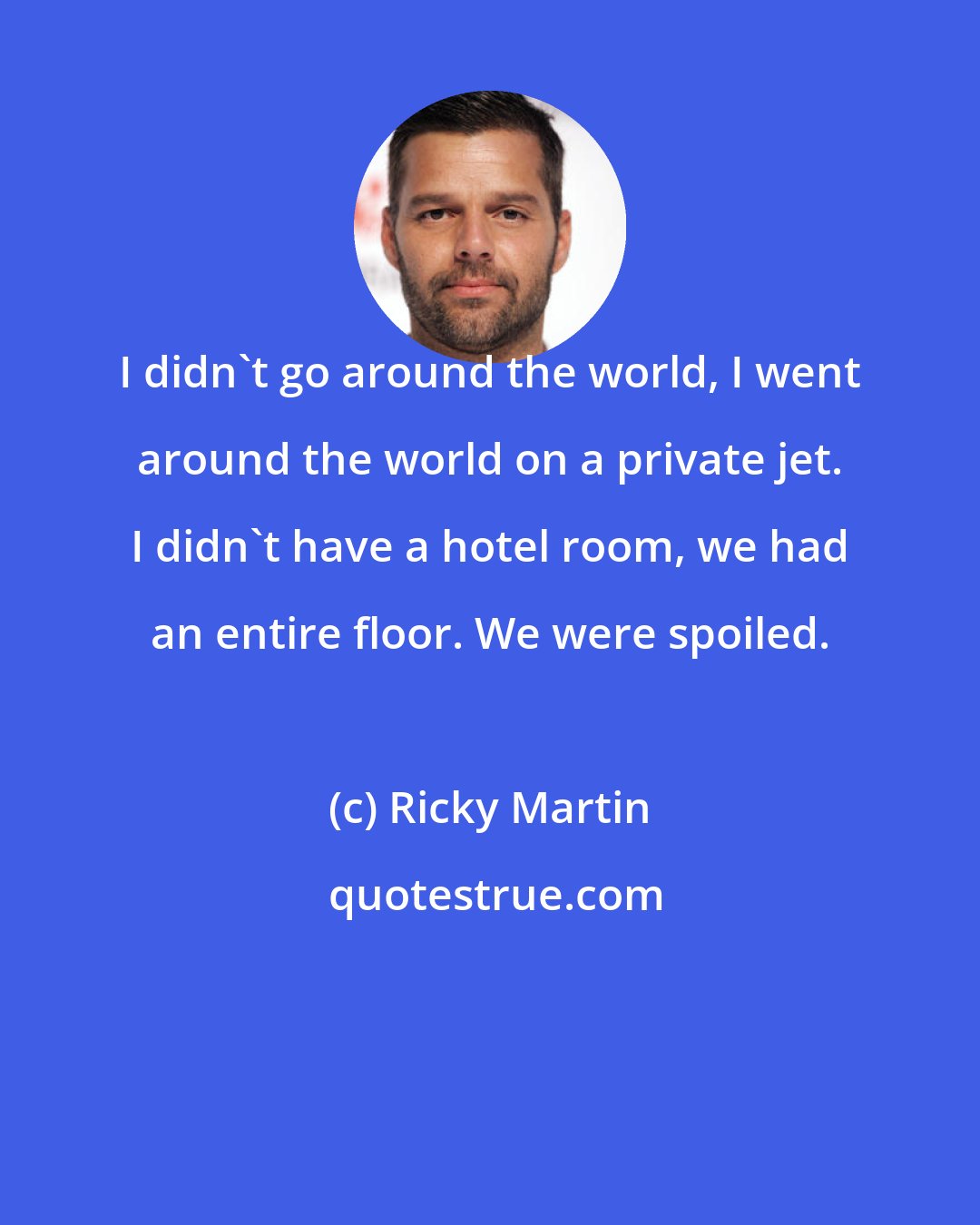 Ricky Martin: I didn't go around the world, I went around the world on a private jet. I didn't have a hotel room, we had an entire floor. We were spoiled.