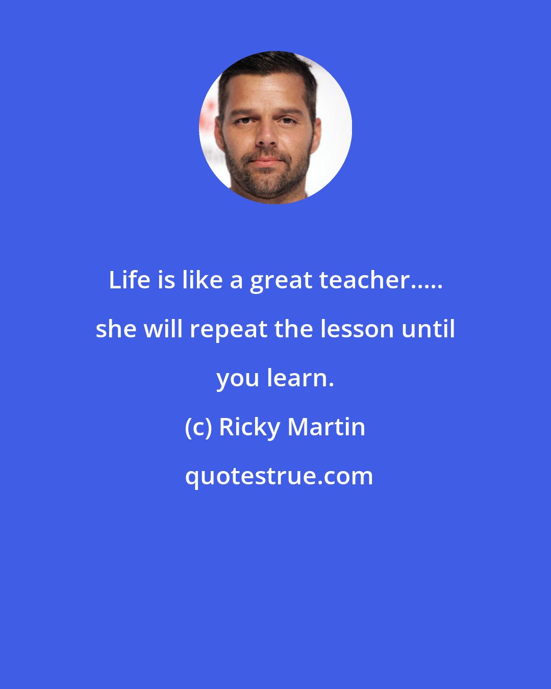 Ricky Martin: Life is like a great teacher..... she will repeat the lesson until you learn.