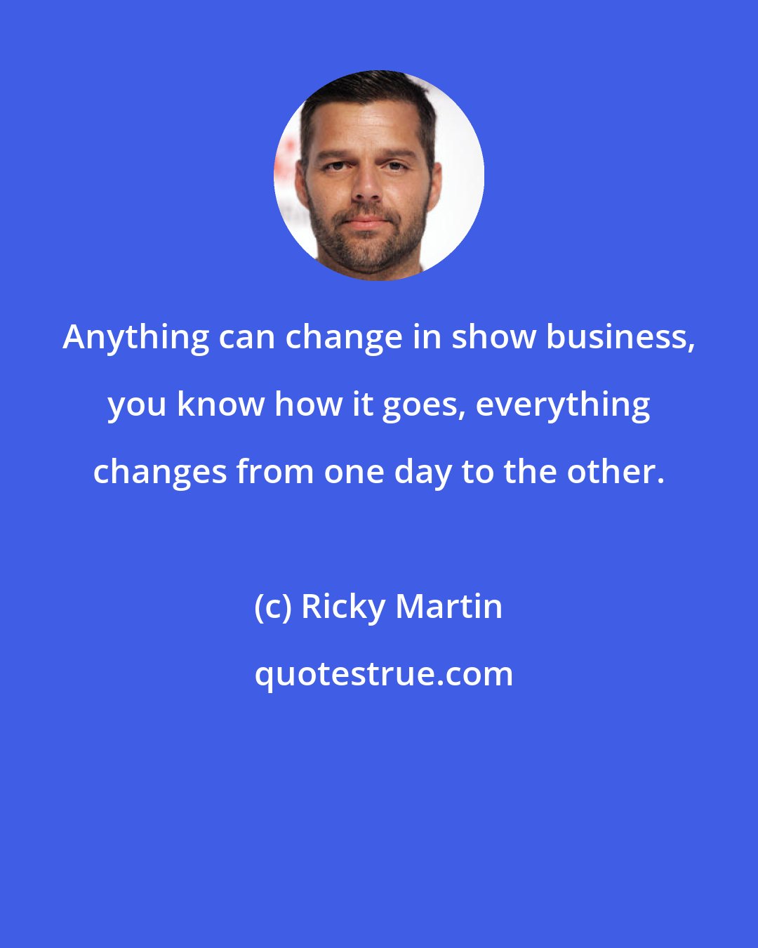 Ricky Martin: Anything can change in show business, you know how it goes, everything changes from one day to the other.