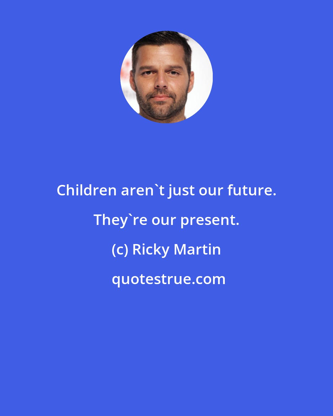 Ricky Martin: Children aren't just our future. They're our present.