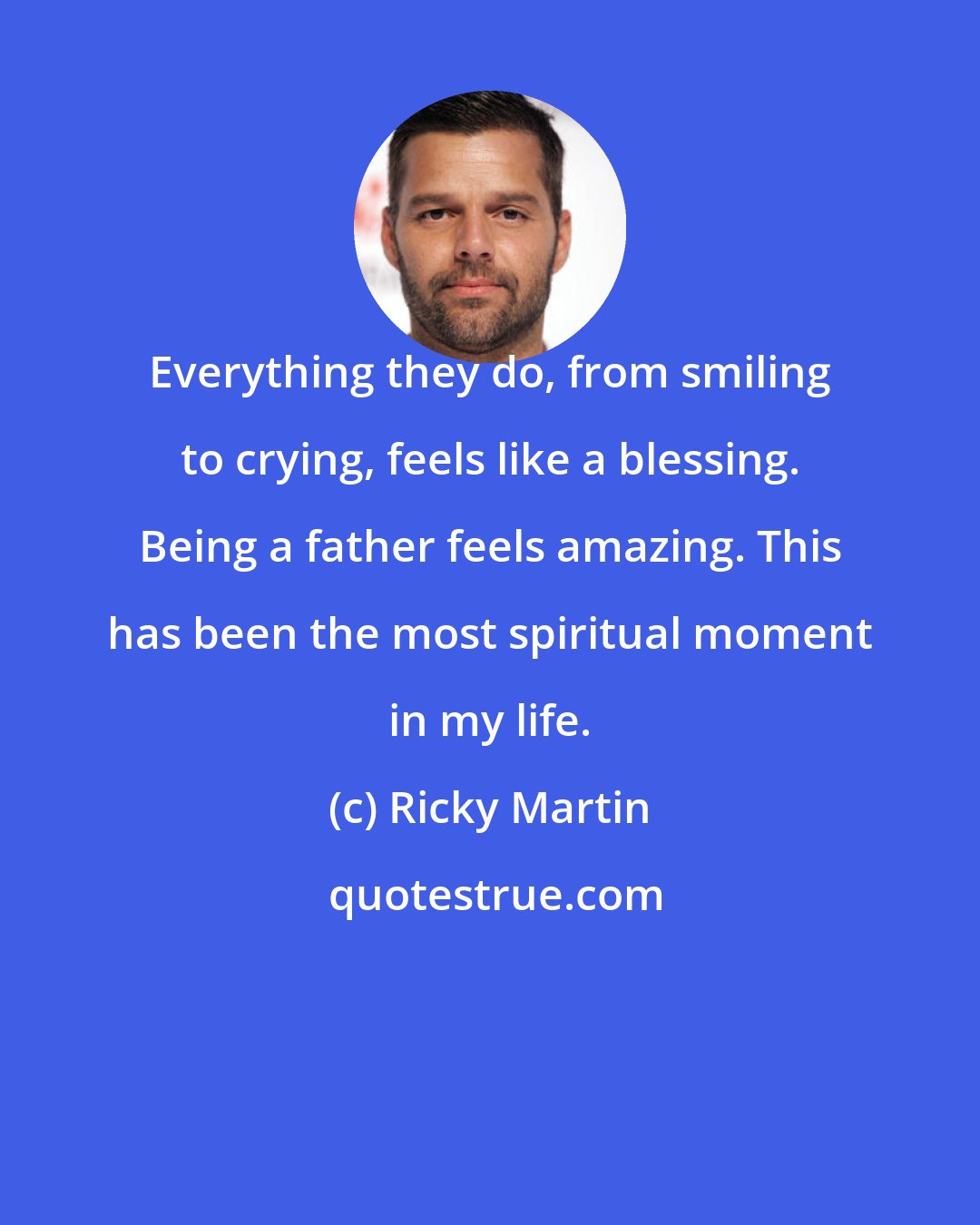 Ricky Martin: Everything they do, from smiling to crying, feels like a blessing. Being a father feels amazing. This has been the most spiritual moment in my life.