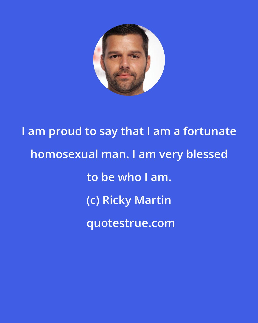 Ricky Martin: I am proud to say that I am a fortunate homosexual man. I am very blessed to be who I am.