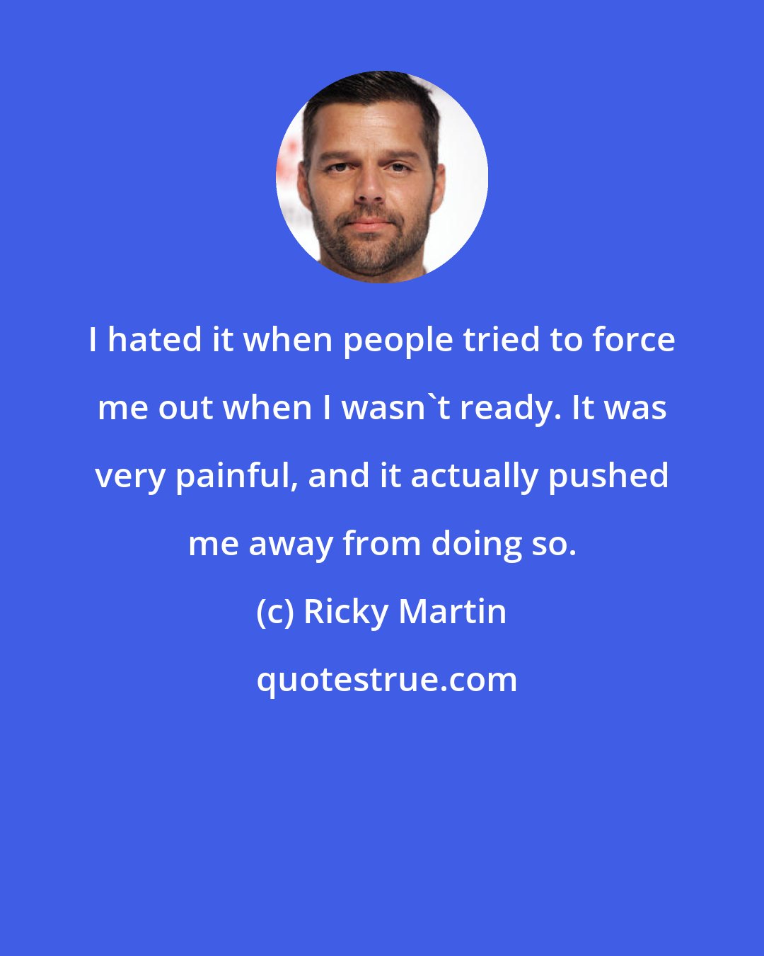 Ricky Martin: I hated it when people tried to force me out when I wasn't ready. It was very painful, and it actually pushed me away from doing so.