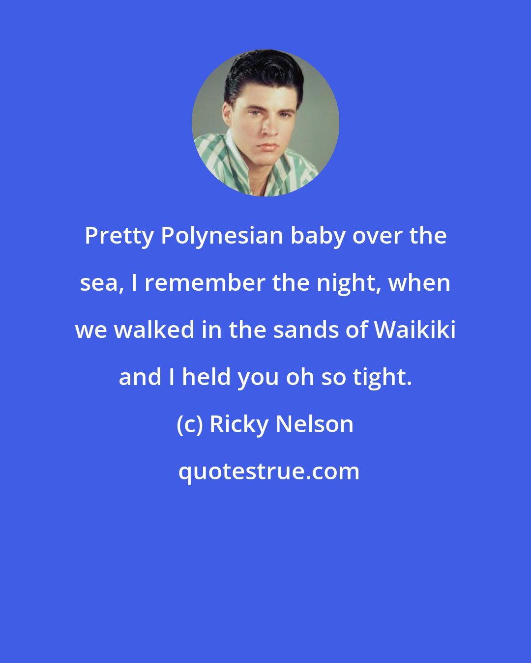 Ricky Nelson: Pretty Polynesian baby over the sea, I remember the night, when we walked in the sands of Waikiki and I held you oh so tight.