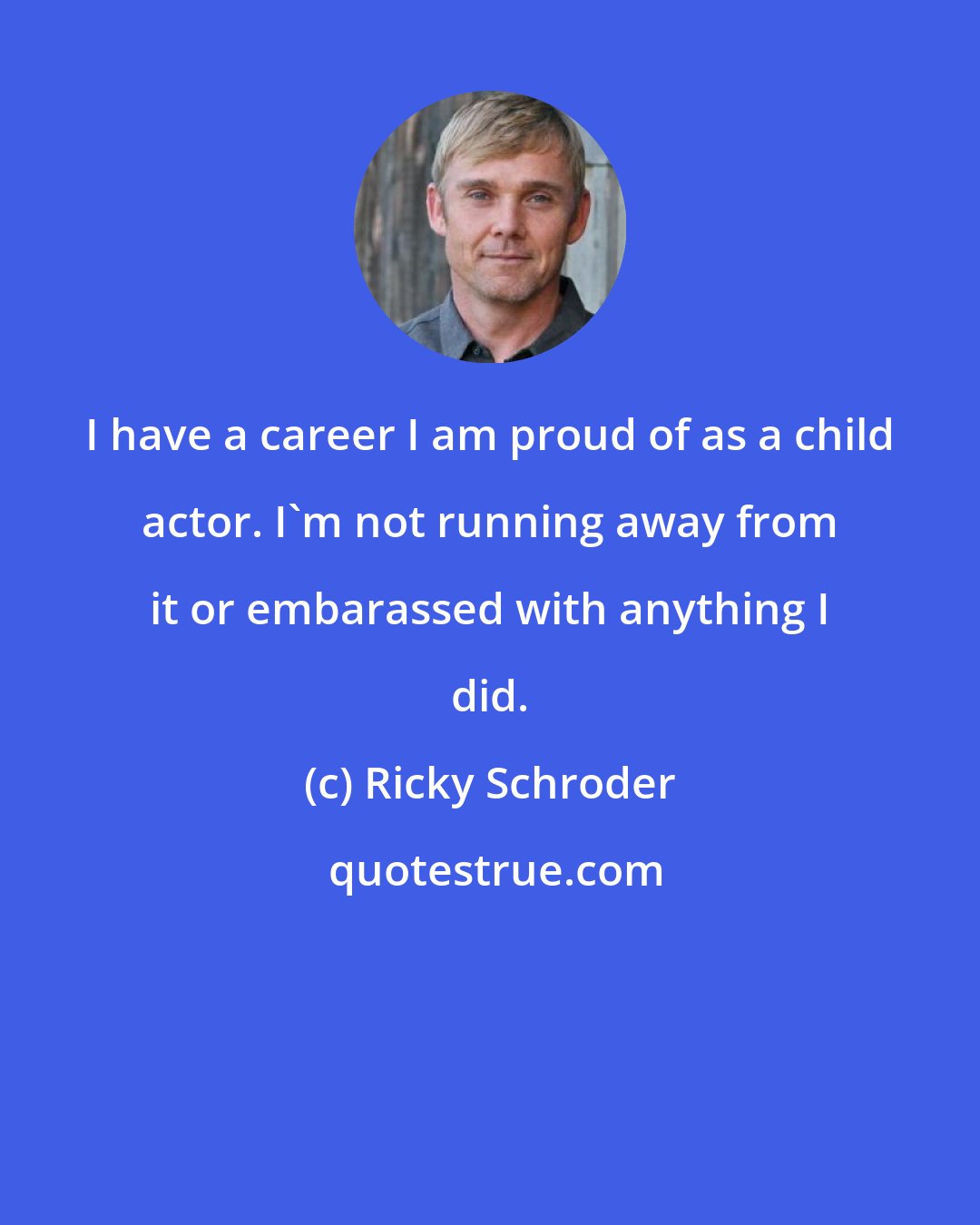 Ricky Schroder: I have a career I am proud of as a child actor. I'm not running away from it or embarassed with anything I did.