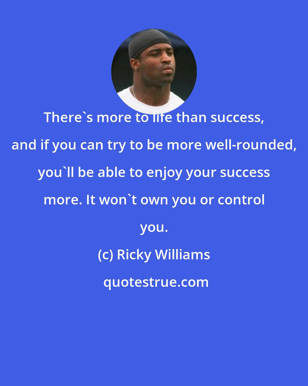 Ricky Williams: There's more to life than success, and if you can try to be more well-rounded, you'll be able to enjoy your success more. It won't own you or control you.