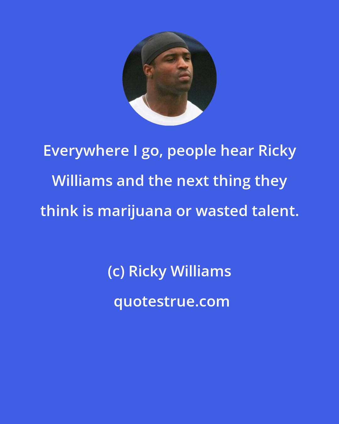 Ricky Williams: Everywhere I go, people hear Ricky Williams and the next thing they think is marijuana or wasted talent.