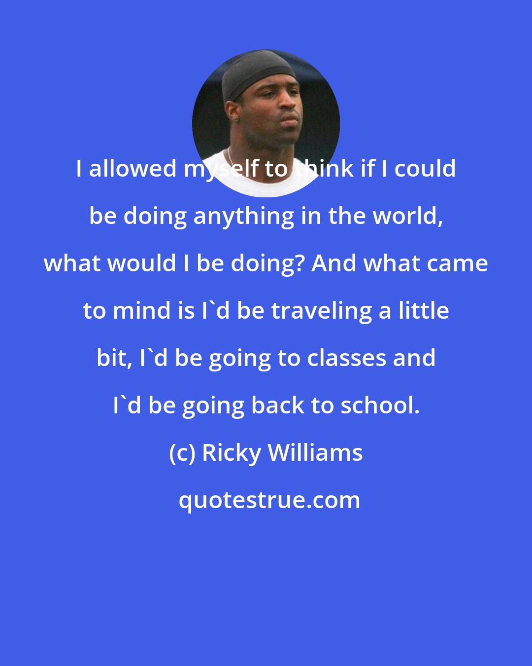 Ricky Williams: I allowed myself to think if I could be doing anything in the world, what would I be doing? And what came to mind is I'd be traveling a little bit, I'd be going to classes and I'd be going back to school.