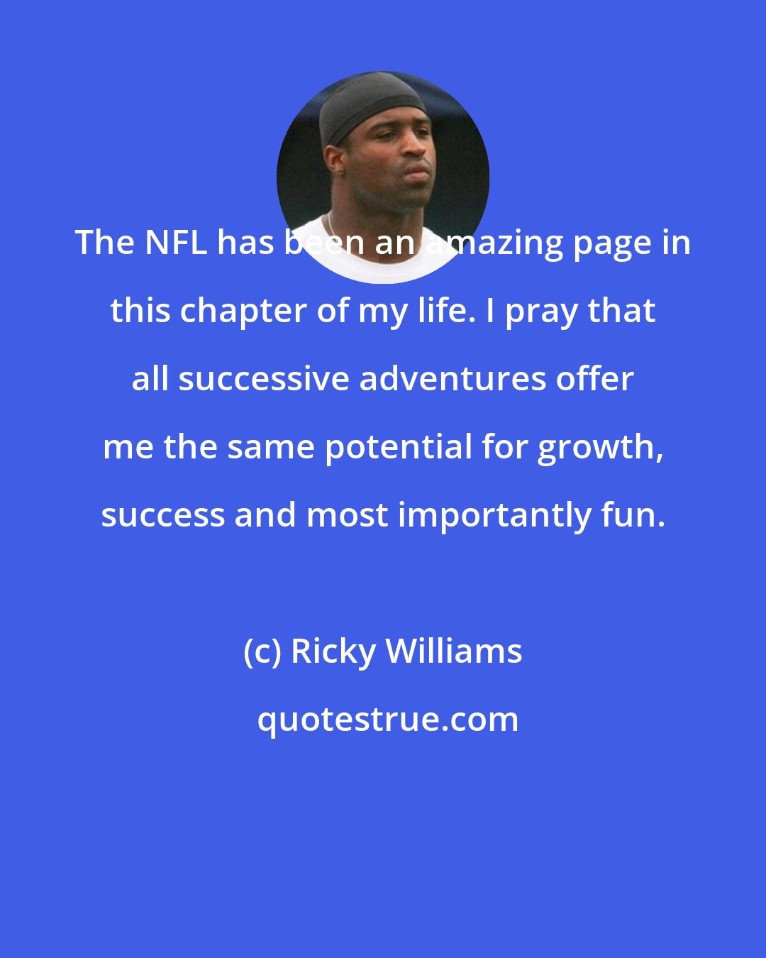 Ricky Williams: The NFL has been an amazing page in this chapter of my life. I pray that all successive adventures offer me the same potential for growth, success and most importantly fun.