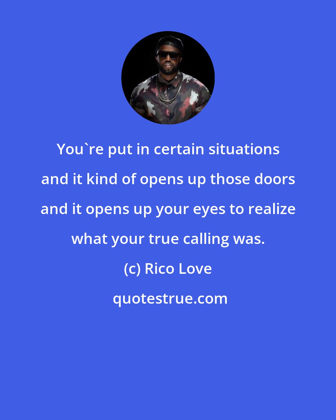 Rico Love: You're put in certain situations and it kind of opens up those doors and it opens up your eyes to realize what your true calling was.