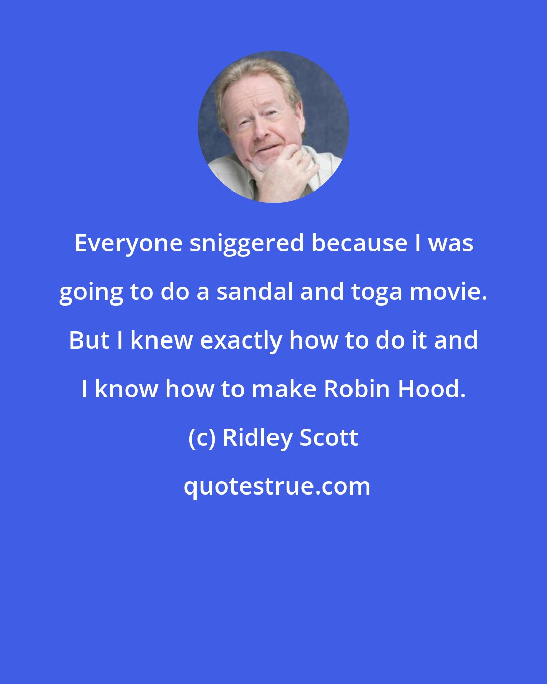 Ridley Scott: Everyone sniggered because I was going to do a sandal and toga movie. But I knew exactly how to do it and I know how to make Robin Hood.