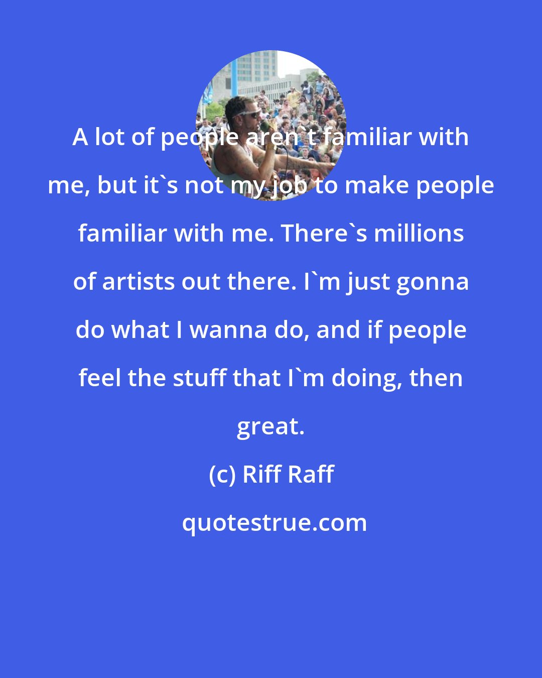 Riff Raff: A lot of people aren't familiar with me, but it's not my job to make people familiar with me. There's millions of artists out there. I'm just gonna do what I wanna do, and if people feel the stuff that I'm doing, then great.