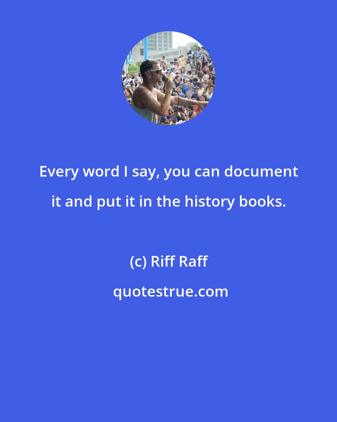Riff Raff: Every word I say, you can document it and put it in the history books.