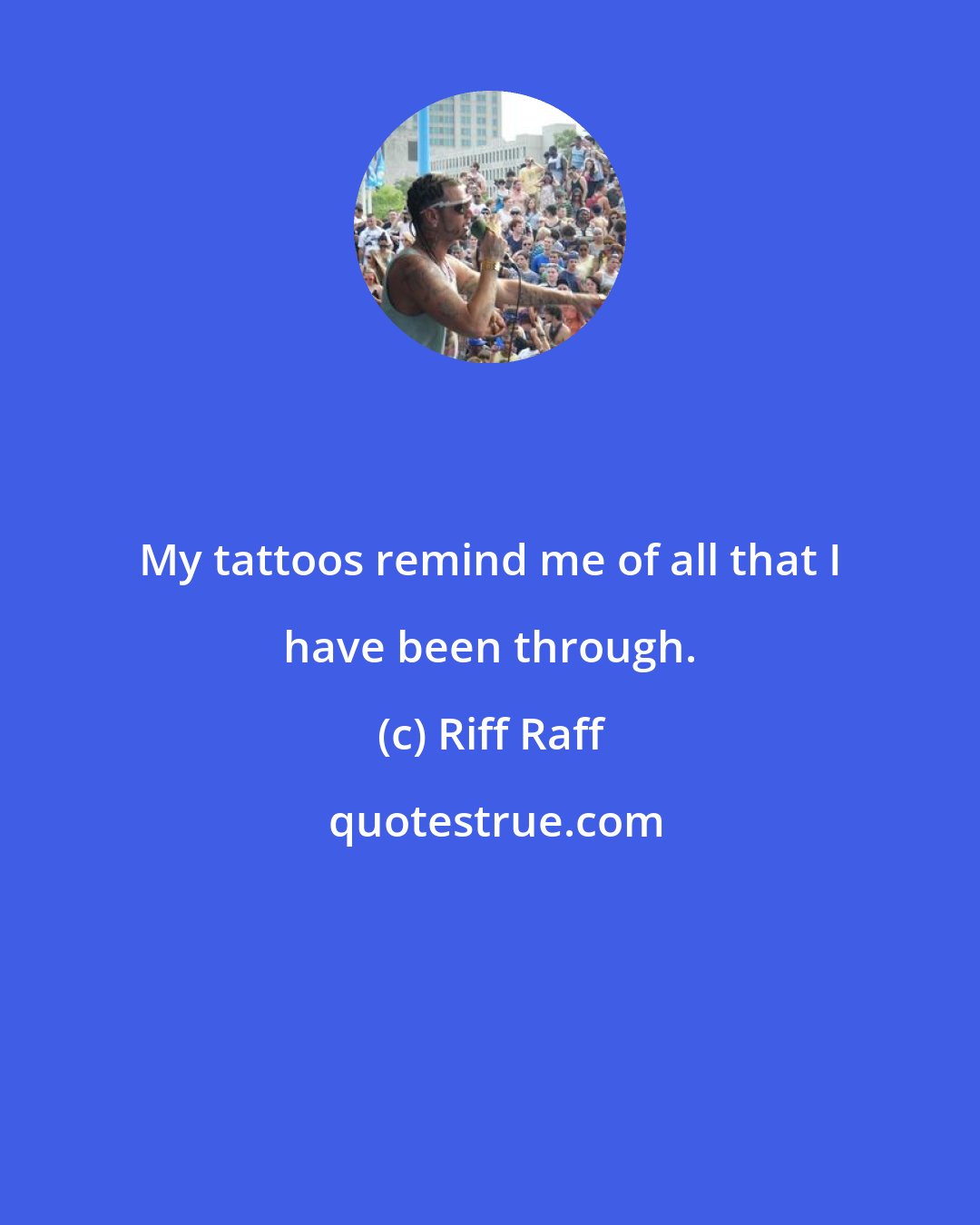 Riff Raff: My tattoos remind me of all that I have been through.
