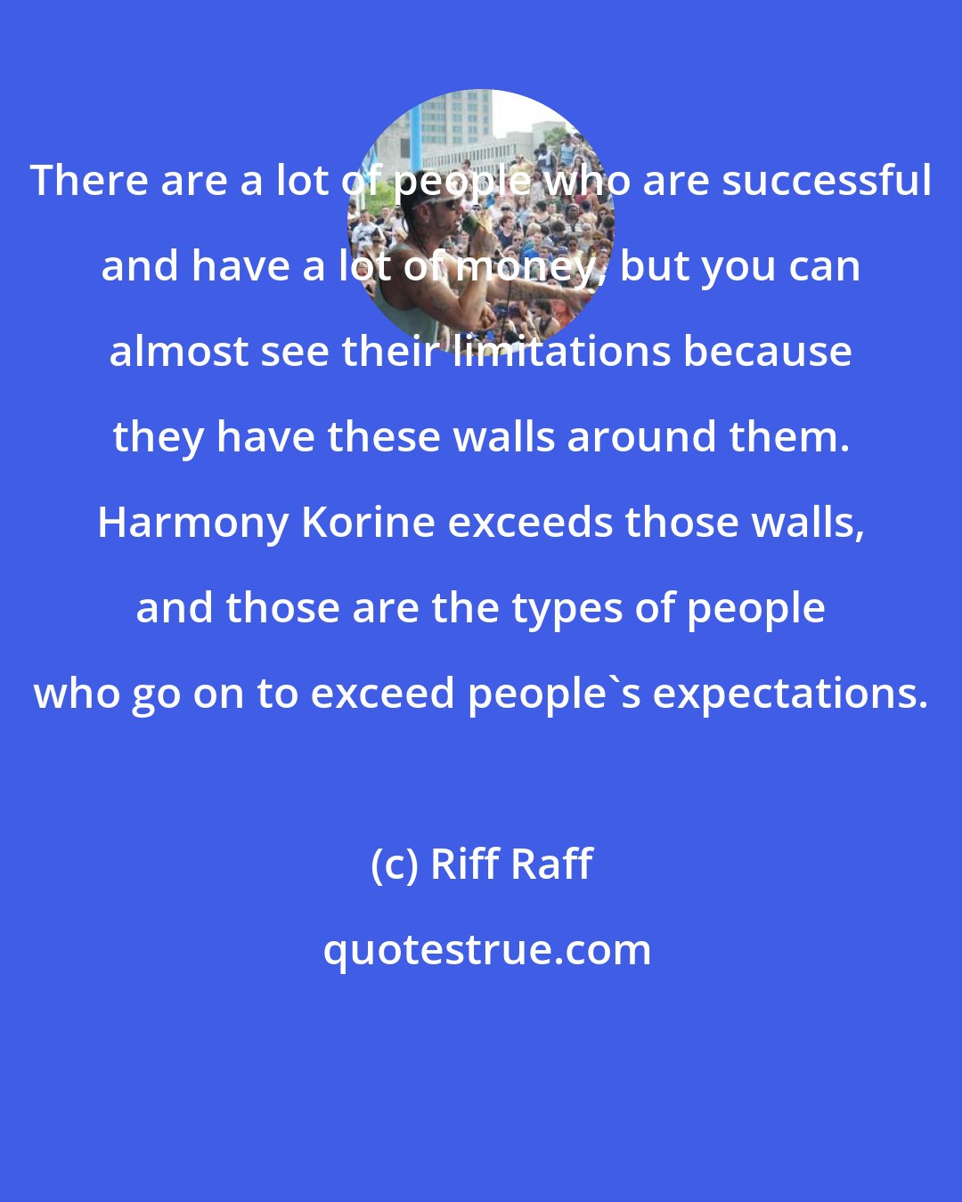 Riff Raff: There are a lot of people who are successful and have a lot of money, but you can almost see their limitations because they have these walls around them. Harmony Korine exceeds those walls, and those are the types of people who go on to exceed people's expectations.