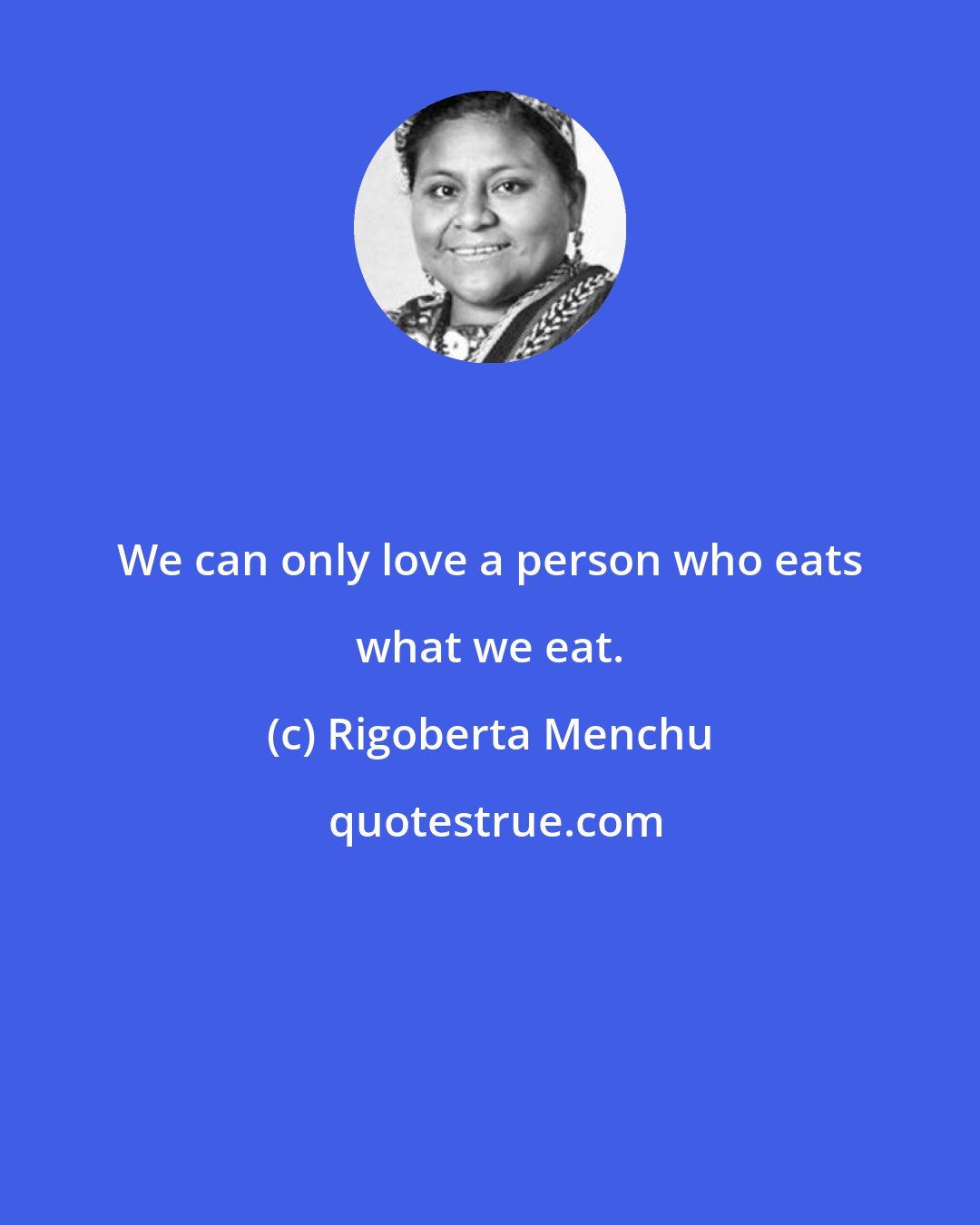 Rigoberta Menchu: We can only love a person who eats what we eat.