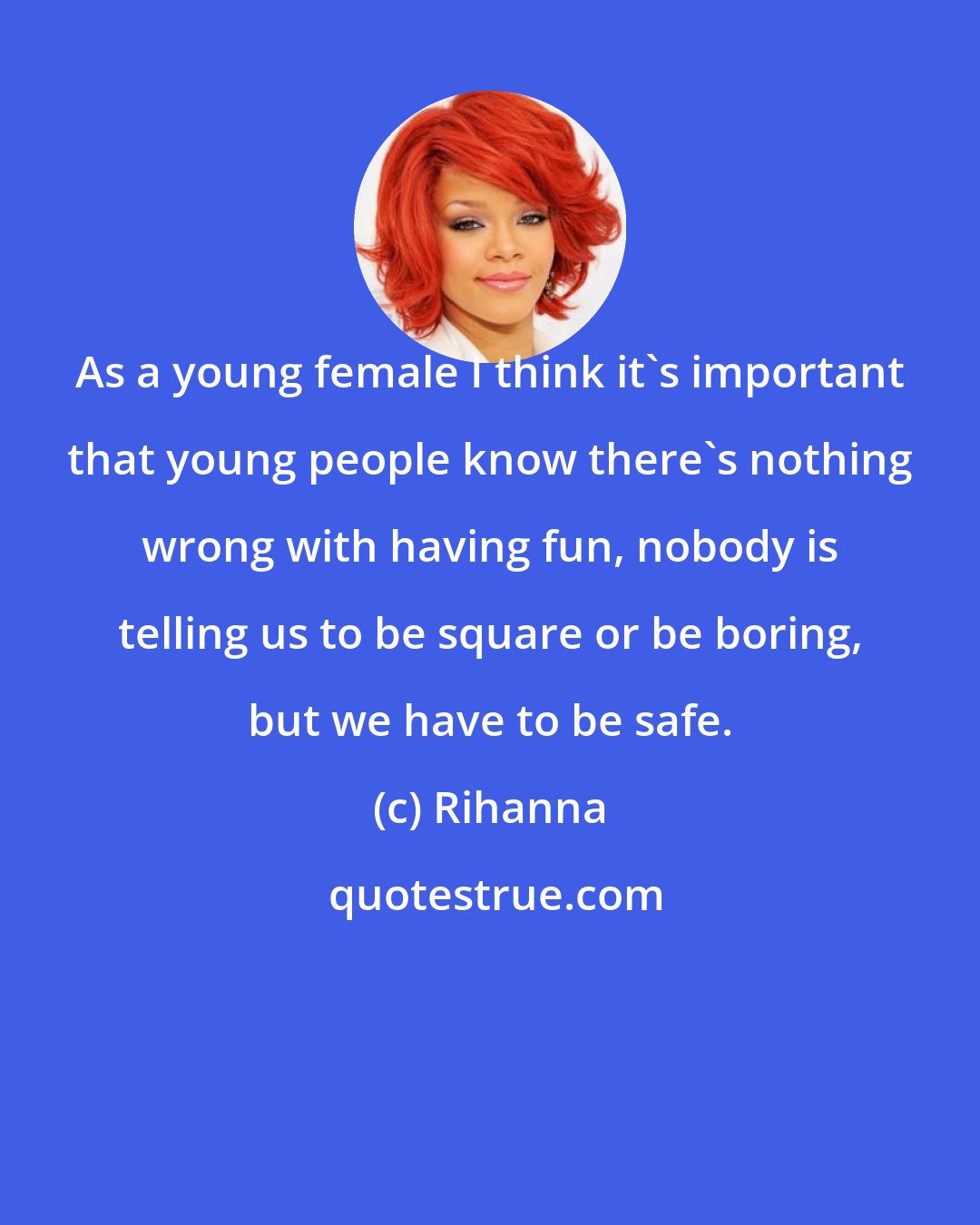 Rihanna: As a young female I think it's important that young people know there's nothing wrong with having fun, nobody is telling us to be square or be boring, but we have to be safe.