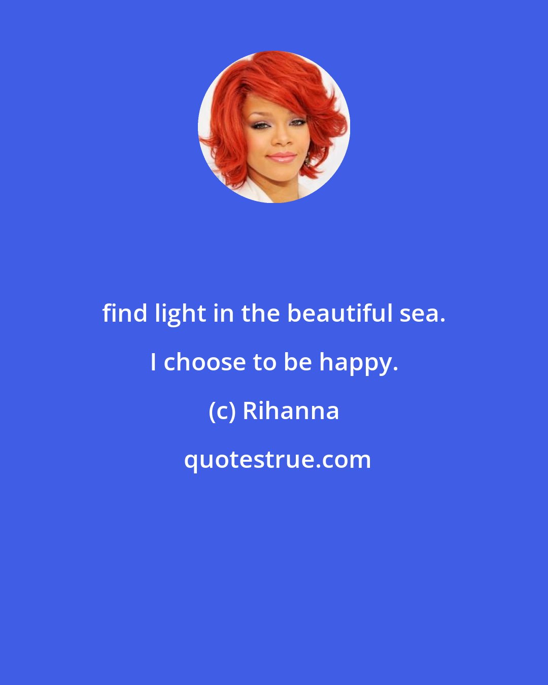 Rihanna: find light in the beautiful sea. I choose to be happy.