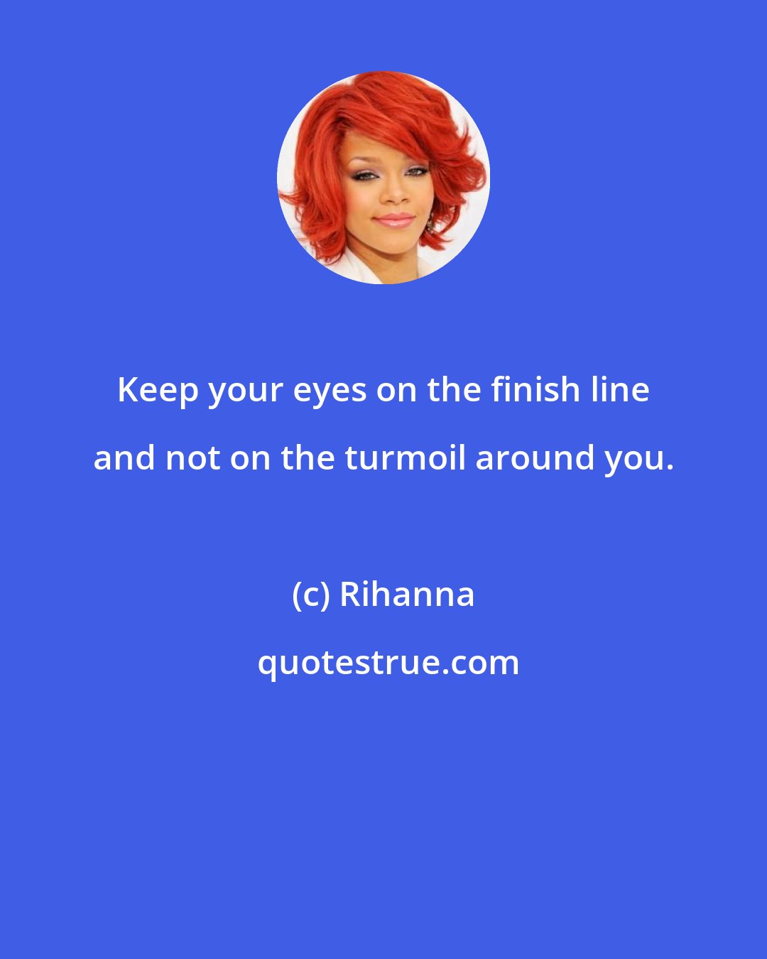 Rihanna: Keep your eyes on the finish line and not on the turmoil around you.