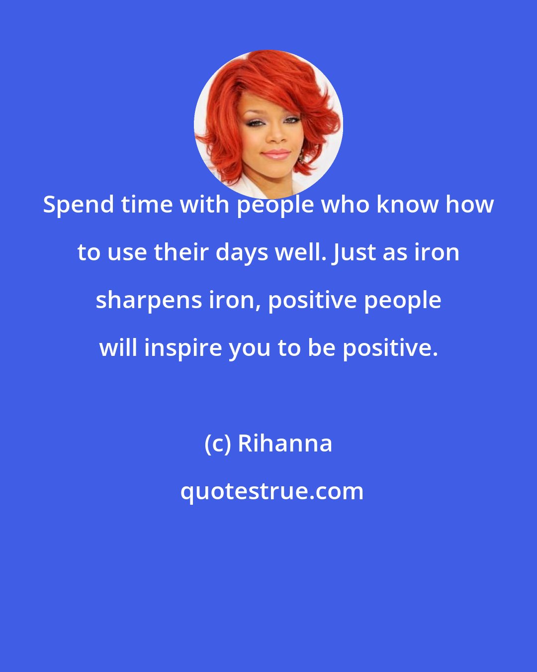 Rihanna: Spend time with people who know how to use their days well. Just as iron sharpens iron, positive people will inspire you to be positive.