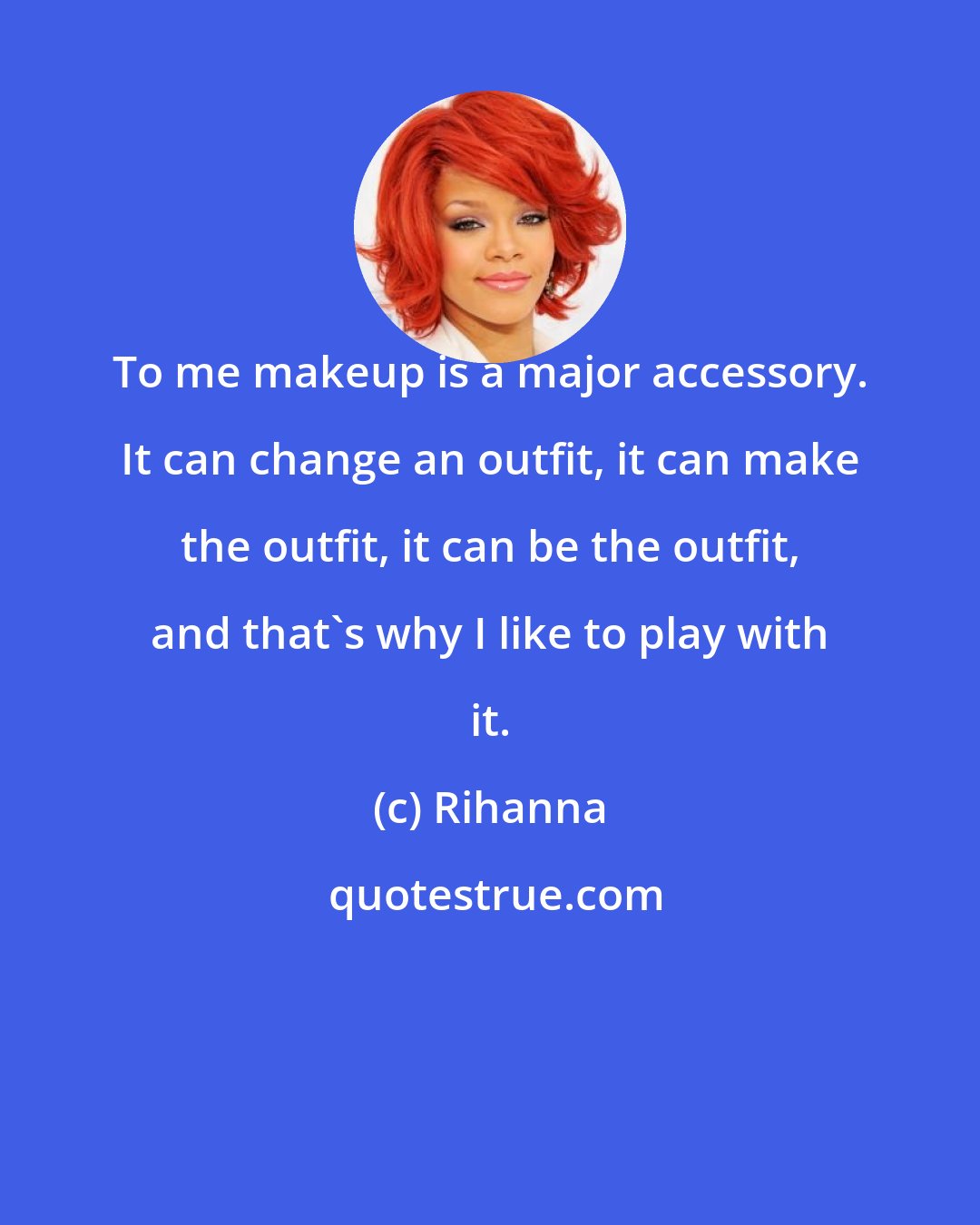 Rihanna: To me makeup is a major accessory. It can change an outfit, it can make the outfit, it can be the outfit, and that's why I like to play with it.