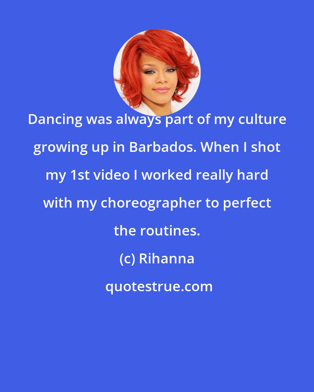 Rihanna: Dancing was always part of my culture growing up in Barbados. When I shot my 1st video I worked really hard with my choreographer to perfect the routines.