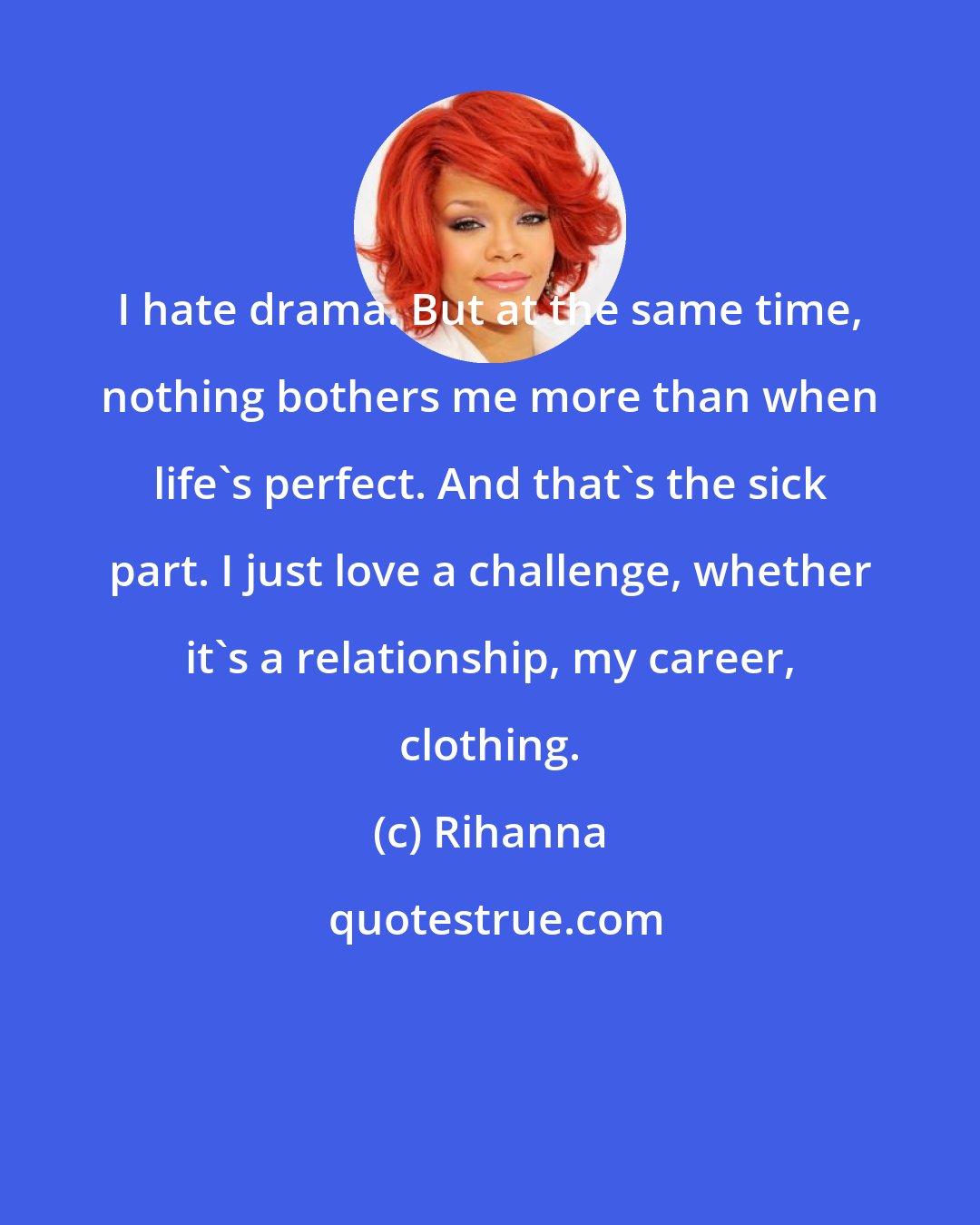 Rihanna: I hate drama. But at the same time, nothing bothers me more than when life's perfect. And that's the sick part. I just love a challenge, whether it's a relationship, my career, clothing.