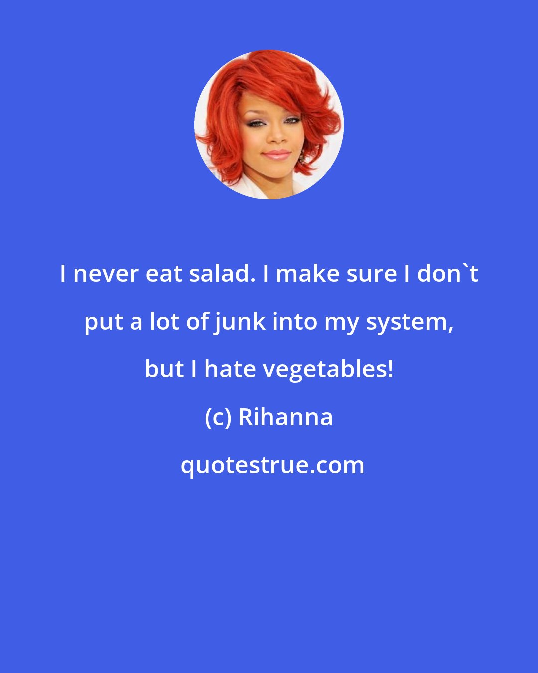 Rihanna: I never eat salad. I make sure I don't put a lot of junk into my system, but I hate vegetables!