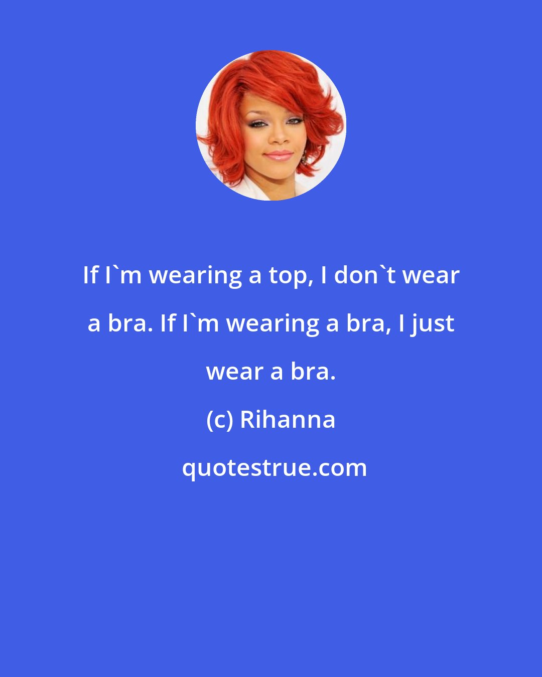 Rihanna: If I'm wearing a top, I don't wear a bra. If I'm wearing a bra, I just wear a bra.