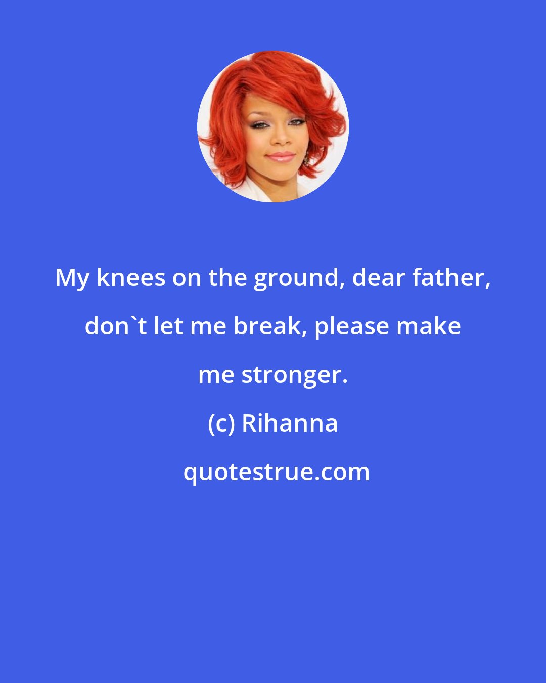 Rihanna: My knees on the ground, dear father, don't let me break, please make me stronger.