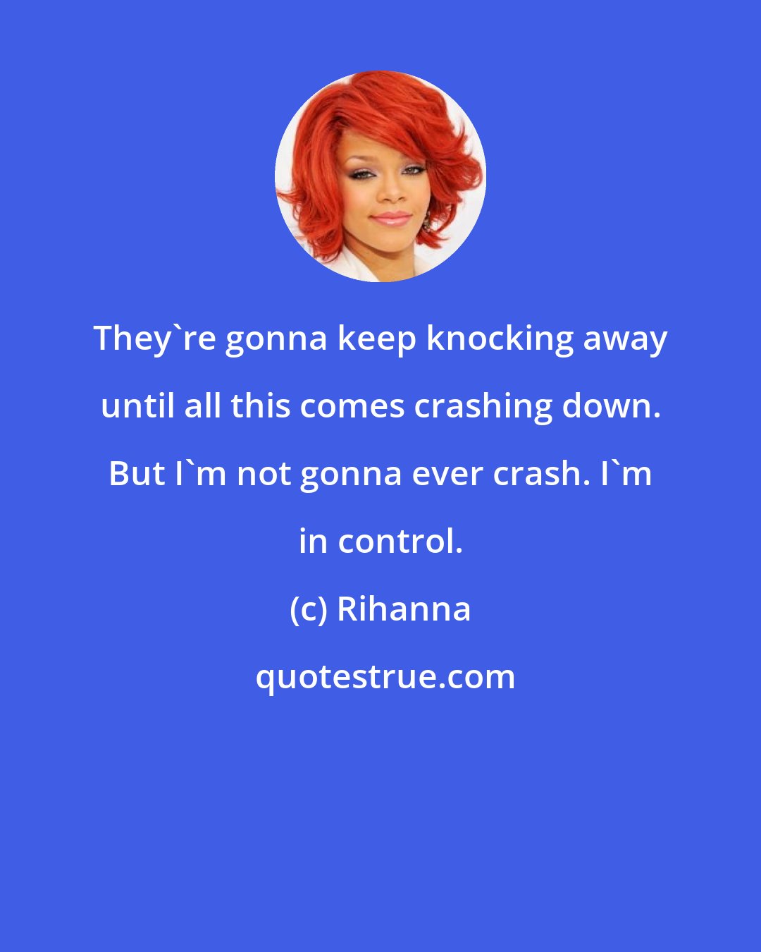 Rihanna: They're gonna keep knocking away until all this comes crashing down. But I'm not gonna ever crash. I'm in control.