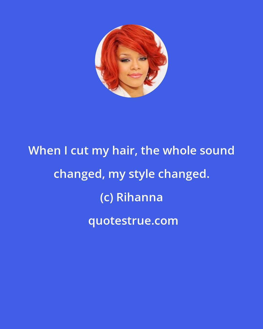 Rihanna: When I cut my hair, the whole sound changed, my style changed.